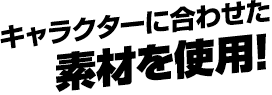 キャラクターに合わせた素材を使用!
