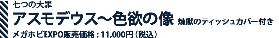七つの大罪 アスモデウス ~色欲の像 煉獄のティッシュカバー付き メガホビEXPO販売価格 : 11,000円(税込)