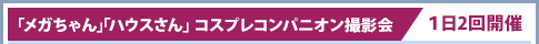 “Mega-chan”“House san”角色扮演伴侣摄影会/1日举办2次