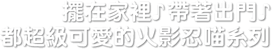 擺在家裡♪帶著出門♪都超級可愛的火影忍喵系列