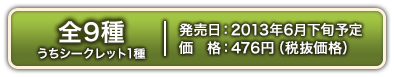 共9种（含1种隐藏款款） 预计2013年Jun.下旬发售476日元（不价格）