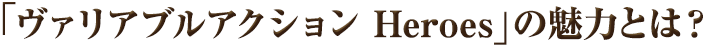 「ヴァリアブルアクション　Heroes」の魅力とは？