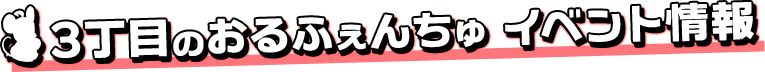 3丁目のおるふぇんちゅ イベント情報