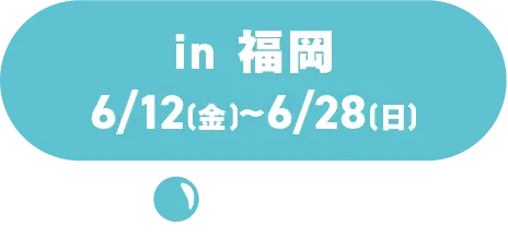 in福冈6/12 (周五) ~6/28 (周日)