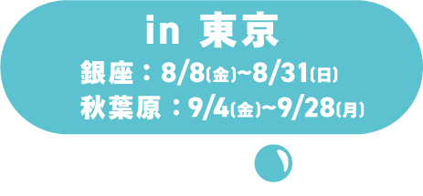 in东京/银座:8/8 (周六) ~8/31 (周一) /秋叶原:9/4 (周五) ~9/28 (周一)