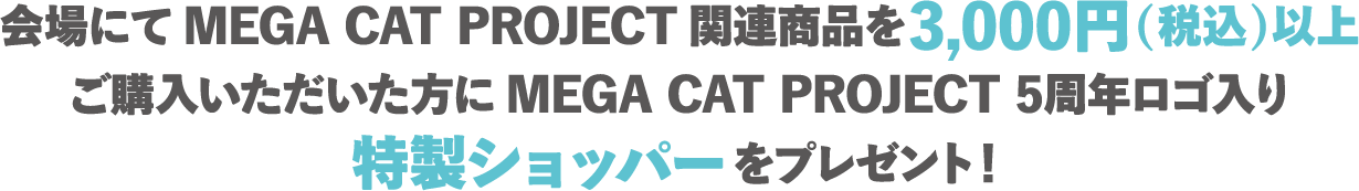 在活动现场购买MEGA CAT PROJECT相关商品满 3000 日元（含税）的顾客，将获赠印有MEGA CAT PROJECT 5th Anniversary标志的特别购物袋！