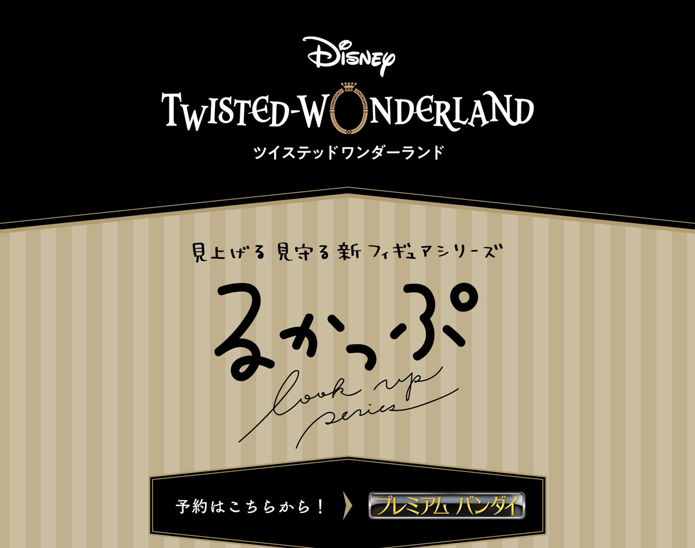 Disney: Twisted-Wonderland' 查找 查找新的Figure series Lookup在此预订！PREMIUM BANDAI